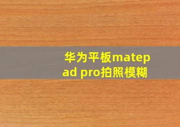 华为平板matepad pro拍照模糊